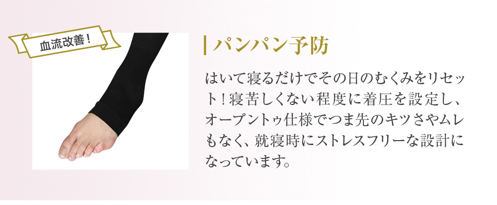 パンパン予防 はいて寝るだけでその日のむくみをリセット！寝苦しくない程度に着圧を設定し、オープントゥ仕様でつま先のキツさやムレもなく、就寝時にストレスフリーな設計になっています。