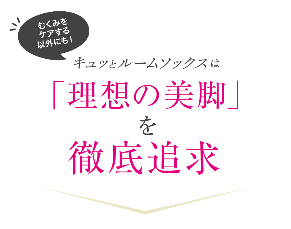 むくみをケアする以外にも！キュッとルームソックスは「理想の美脚」を徹底追求