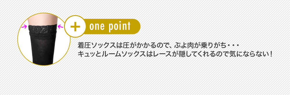 one point 着圧ソックスは圧がかかるので、ぷよ肉が乗りがち・・・キュッとルームソックスはレースが隠してくれるので気にならない！