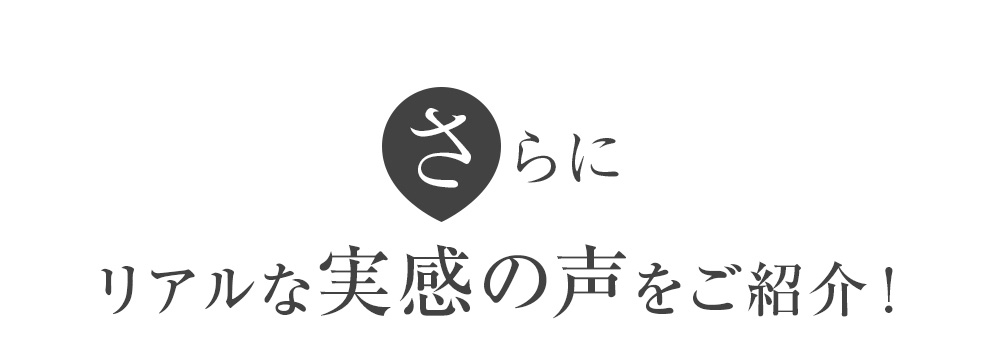 さらにリアルな実感の声をご紹介！