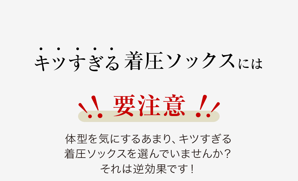 キツすぎる着圧ソックスには 要注意 体型を気にするあまり、キツすぎる着圧ソックスを選んでいませんか？それは逆効果です！