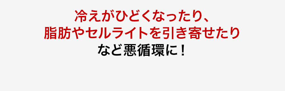 冷えがひどくなったり、脂肪やセルライトを引き寄せたりなど悪循環に！