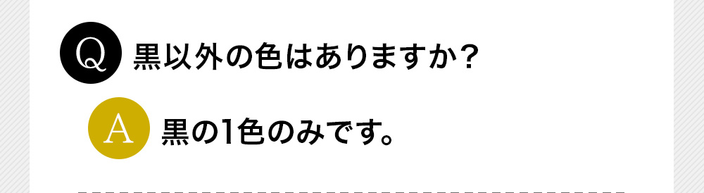 Q黒以外の色はありますか？A黒の1色のみです。