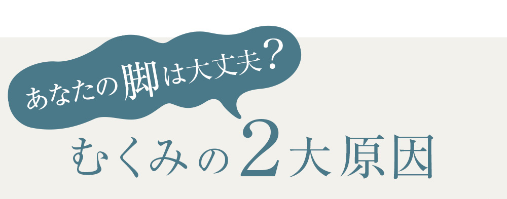 あなたの脚は大丈夫？むくみの2大原因