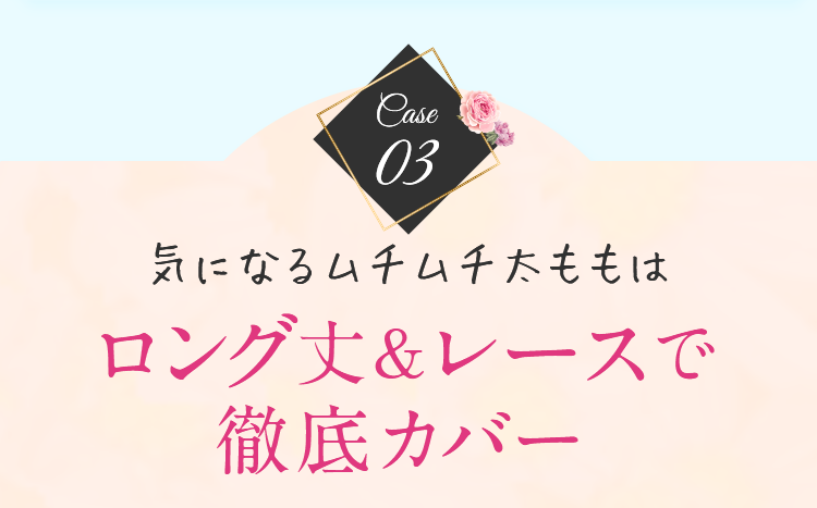 気になるムチムチ太ももはロング丈＆レースで徹底カバー