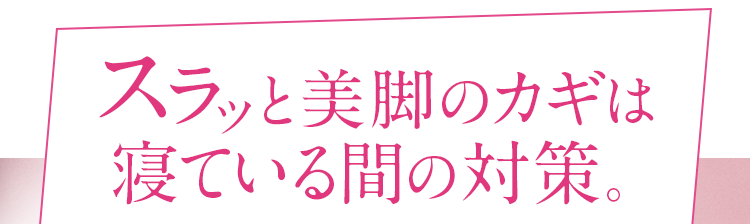 スラッと美脚のカギは寝ている間の対策。