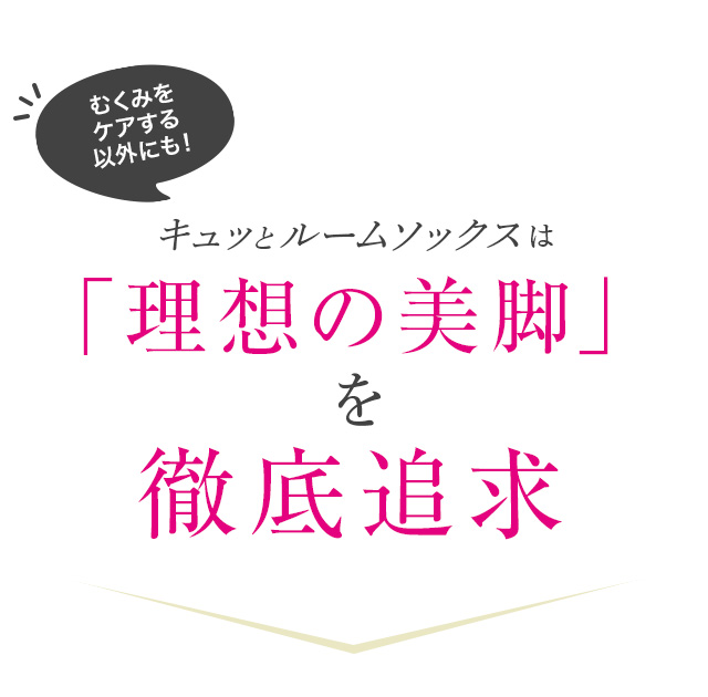 むくみを解消する だけじゃない！キュッとルームソックスは「理想の美脚」を徹底追求