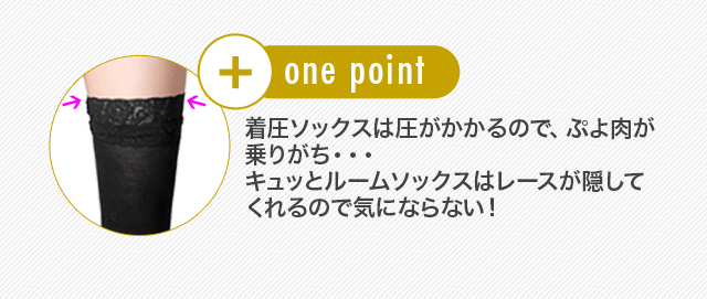 one point 着圧ソックスは圧がかかるので、ぷよ肉が乗りがち・・・キュッとルームソックスはレースが隠してくれるので気にならない！