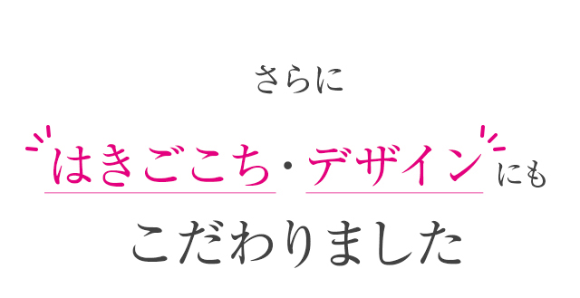 さらにはきごこち・デザインにもこだわりました