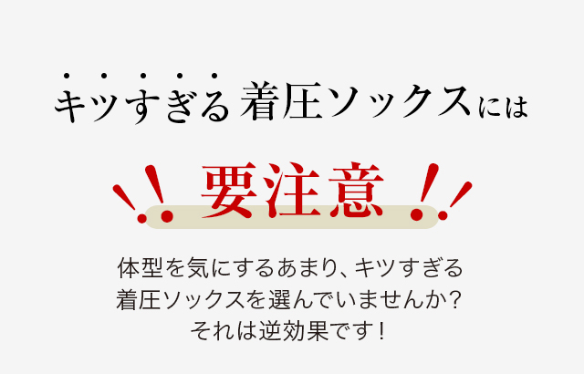 キツすぎる着圧ソックスには 要注意 体型を気にするあまり、キツすぎる着圧ソックスを選んでいませんか？それは逆効果です！