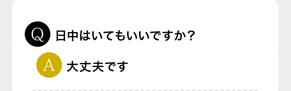 Q日中はいてもいいですか？A大丈夫です