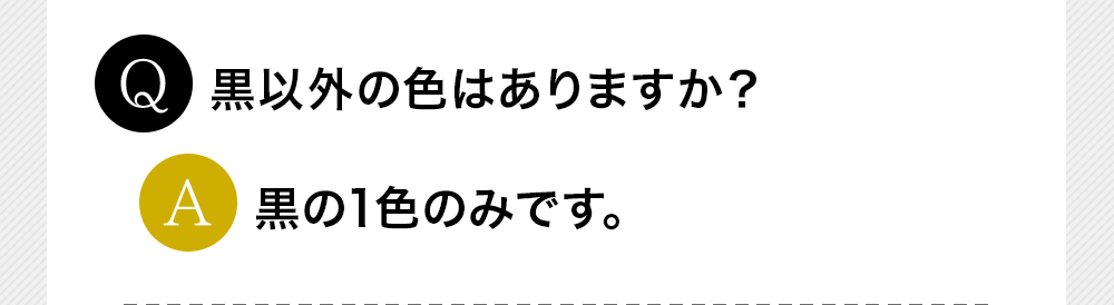 Q黒以外の色はありますか？A黒の1色のみです。