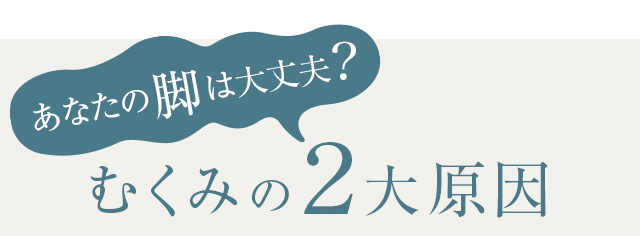 あなたの脚は大丈夫？むくみの2大原因