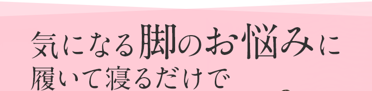 気になる脚のお悩みに履いて寝るだけで