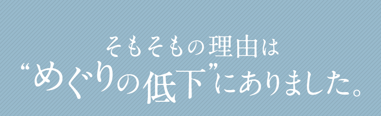 そもそもの理由はめぐりの低下にありました。